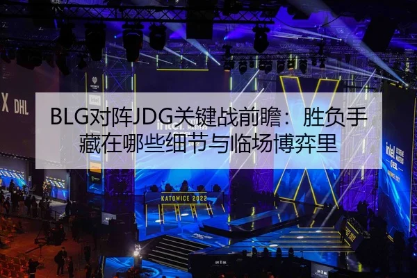 BLG对阵JDG关键战前瞻：胜负手藏在哪些细节与临场博弈里